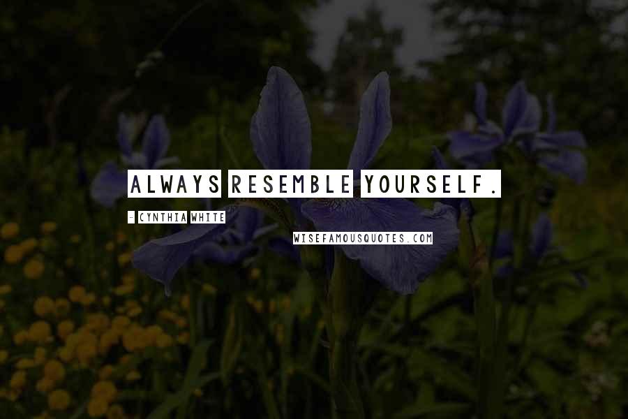 Cynthia White Quotes: Always resemble yourself.