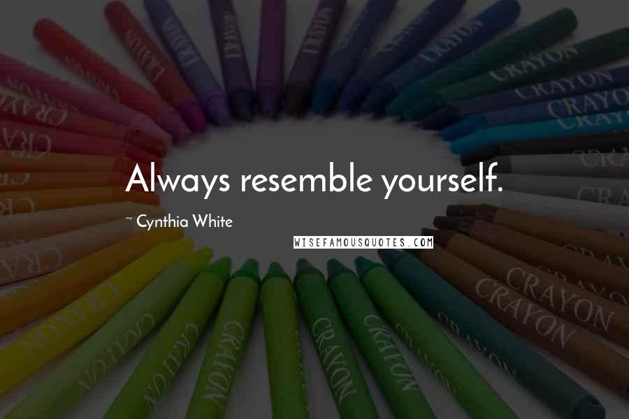 Cynthia White Quotes: Always resemble yourself.