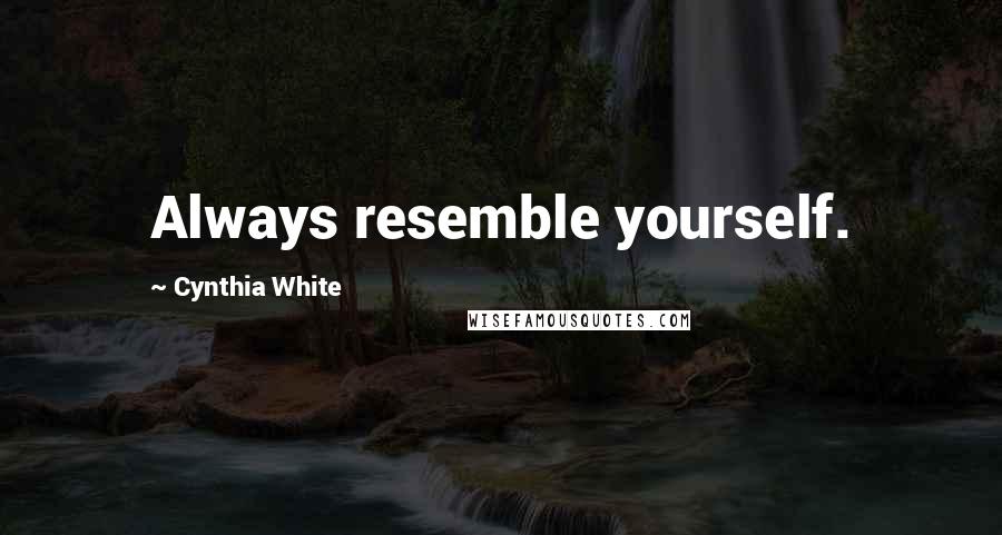 Cynthia White Quotes: Always resemble yourself.