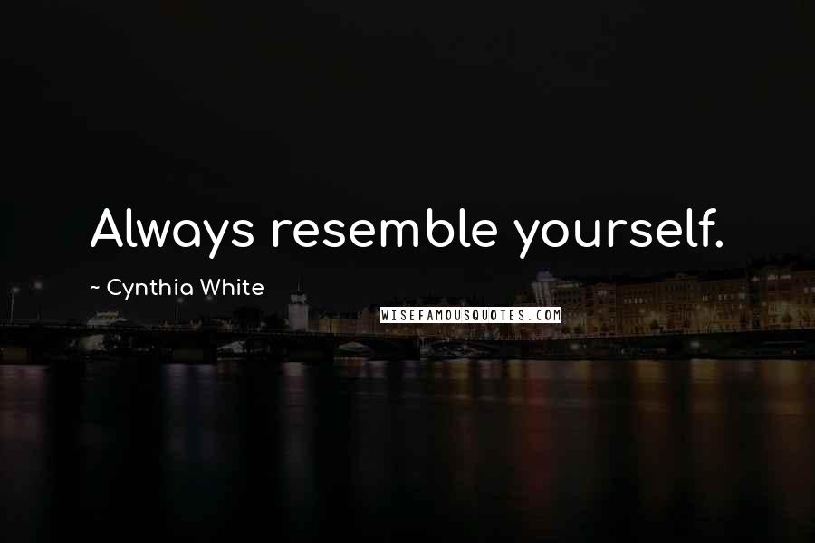 Cynthia White Quotes: Always resemble yourself.