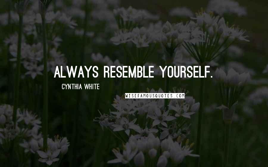 Cynthia White Quotes: Always resemble yourself.