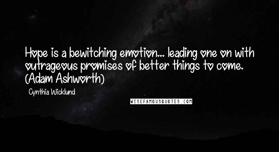 Cynthia Wicklund Quotes: Hope is a bewitching emotion... leading one on with outrageous promises of better things to come. (Adam Ashworth)