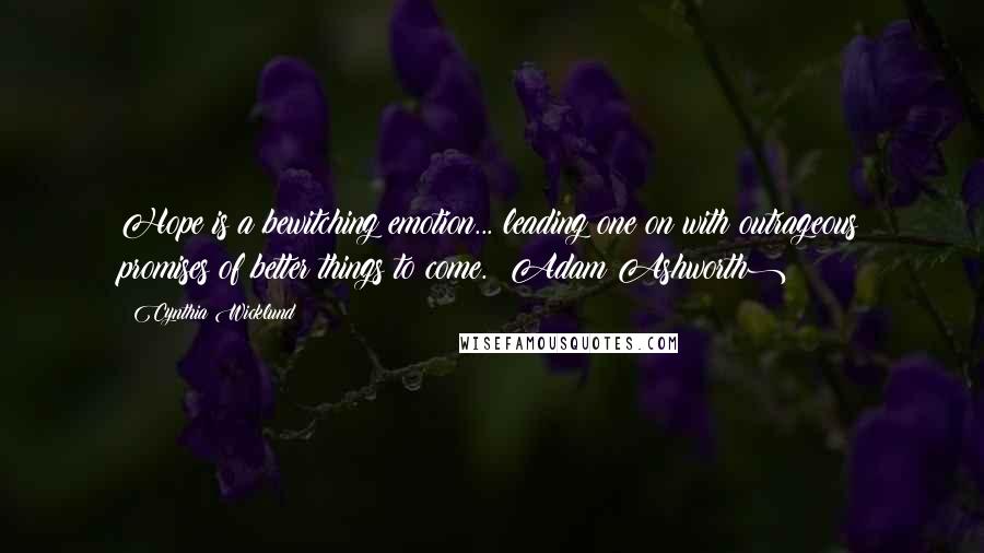 Cynthia Wicklund Quotes: Hope is a bewitching emotion... leading one on with outrageous promises of better things to come. (Adam Ashworth)