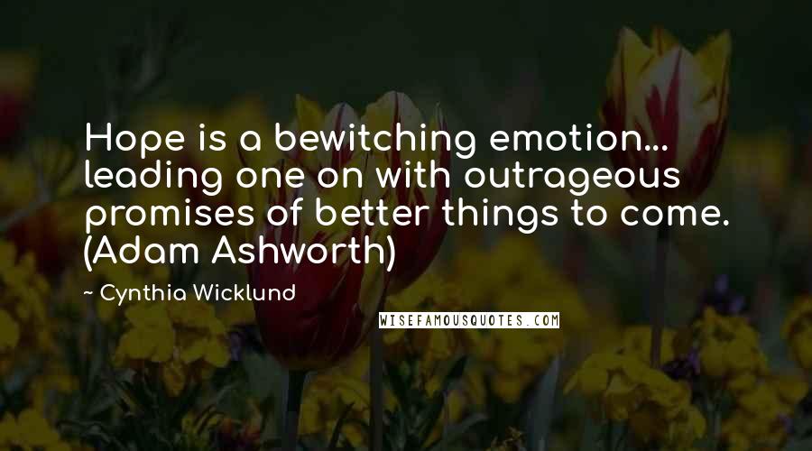 Cynthia Wicklund Quotes: Hope is a bewitching emotion... leading one on with outrageous promises of better things to come. (Adam Ashworth)