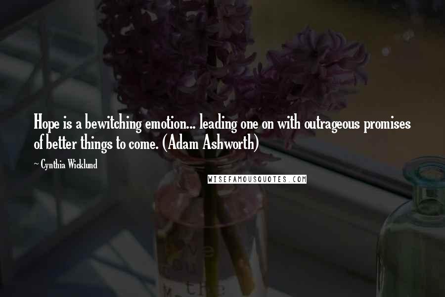 Cynthia Wicklund Quotes: Hope is a bewitching emotion... leading one on with outrageous promises of better things to come. (Adam Ashworth)