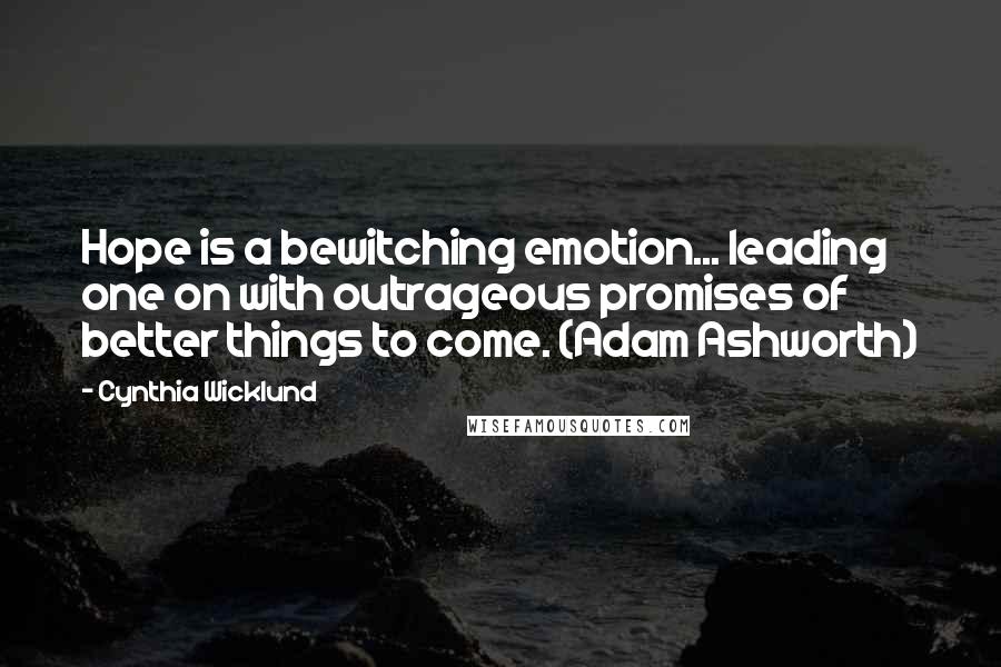 Cynthia Wicklund Quotes: Hope is a bewitching emotion... leading one on with outrageous promises of better things to come. (Adam Ashworth)