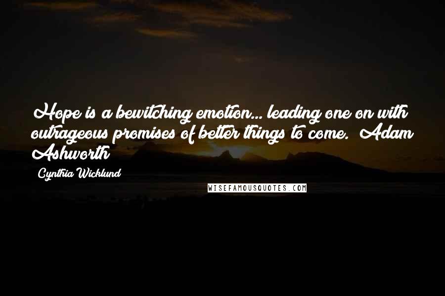 Cynthia Wicklund Quotes: Hope is a bewitching emotion... leading one on with outrageous promises of better things to come. (Adam Ashworth)