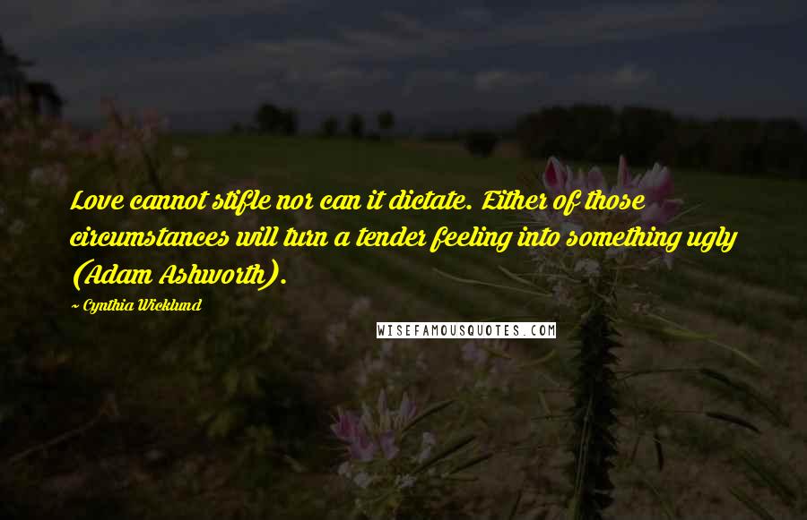 Cynthia Wicklund Quotes: Love cannot stifle nor can it dictate. Either of those circumstances will turn a tender feeling into something ugly (Adam Ashworth).