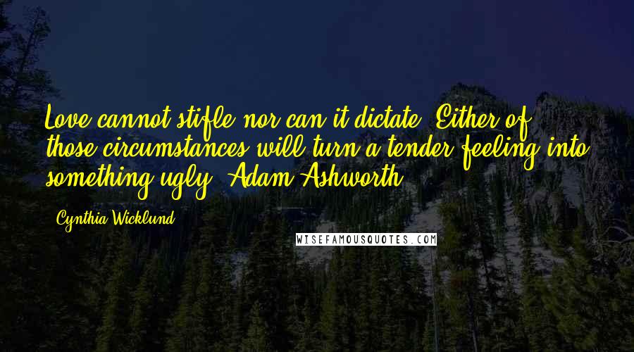 Cynthia Wicklund Quotes: Love cannot stifle nor can it dictate. Either of those circumstances will turn a tender feeling into something ugly (Adam Ashworth).