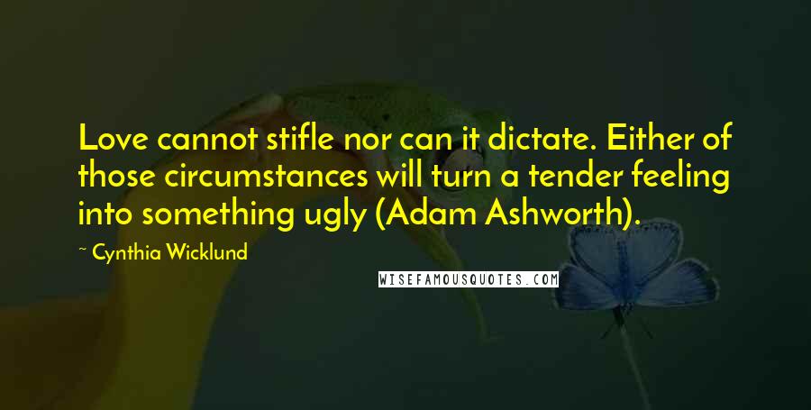 Cynthia Wicklund Quotes: Love cannot stifle nor can it dictate. Either of those circumstances will turn a tender feeling into something ugly (Adam Ashworth).