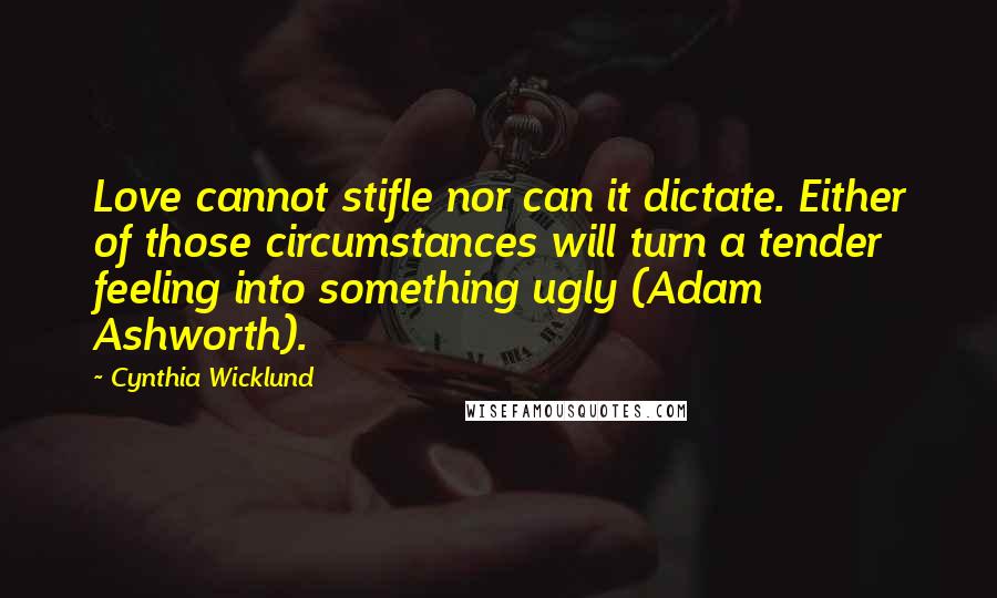 Cynthia Wicklund Quotes: Love cannot stifle nor can it dictate. Either of those circumstances will turn a tender feeling into something ugly (Adam Ashworth).