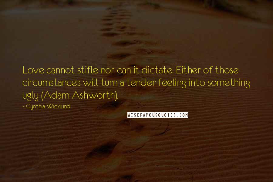 Cynthia Wicklund Quotes: Love cannot stifle nor can it dictate. Either of those circumstances will turn a tender feeling into something ugly (Adam Ashworth).