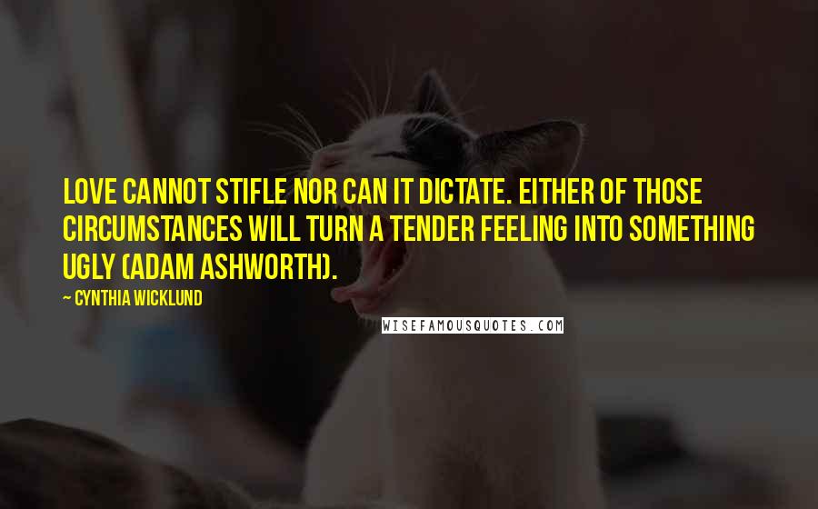 Cynthia Wicklund Quotes: Love cannot stifle nor can it dictate. Either of those circumstances will turn a tender feeling into something ugly (Adam Ashworth).