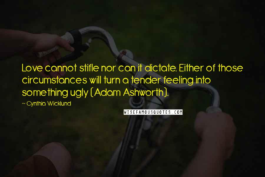 Cynthia Wicklund Quotes: Love cannot stifle nor can it dictate. Either of those circumstances will turn a tender feeling into something ugly (Adam Ashworth).