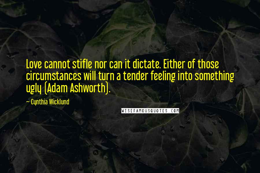 Cynthia Wicklund Quotes: Love cannot stifle nor can it dictate. Either of those circumstances will turn a tender feeling into something ugly (Adam Ashworth).