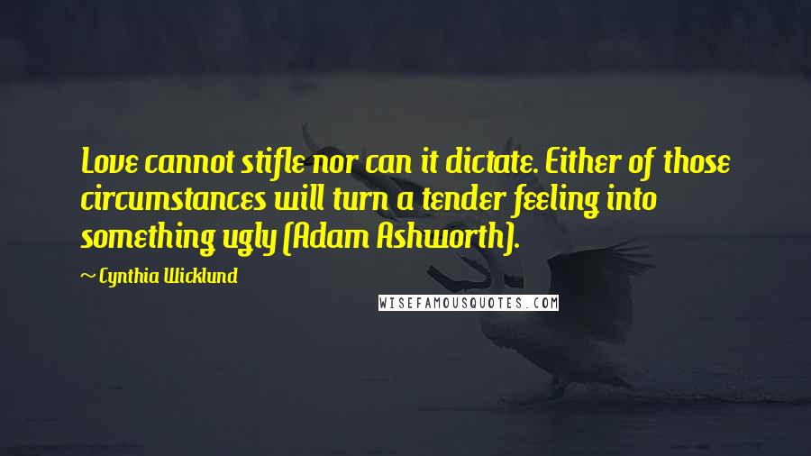 Cynthia Wicklund Quotes: Love cannot stifle nor can it dictate. Either of those circumstances will turn a tender feeling into something ugly (Adam Ashworth).