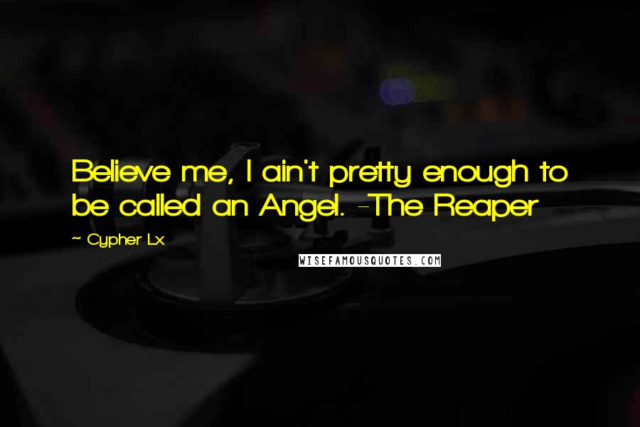 Cypher Lx Quotes: Believe me, I ain't pretty enough to be called an Angel. -The Reaper