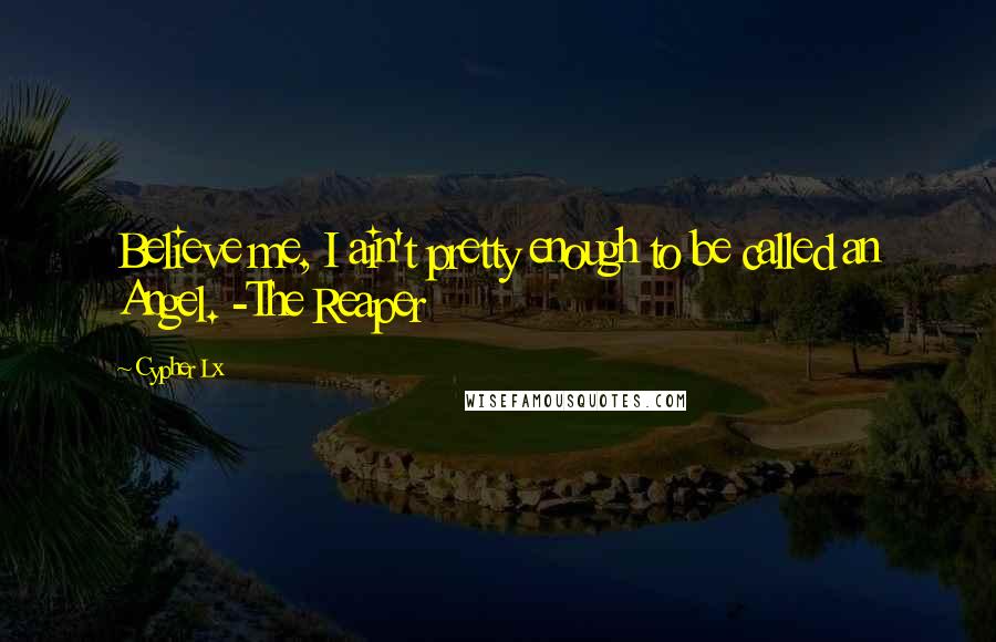 Cypher Lx Quotes: Believe me, I ain't pretty enough to be called an Angel. -The Reaper