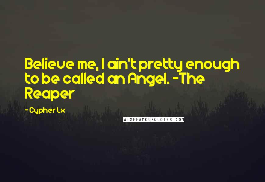 Cypher Lx Quotes: Believe me, I ain't pretty enough to be called an Angel. -The Reaper