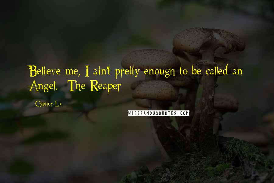 Cypher Lx Quotes: Believe me, I ain't pretty enough to be called an Angel. -The Reaper