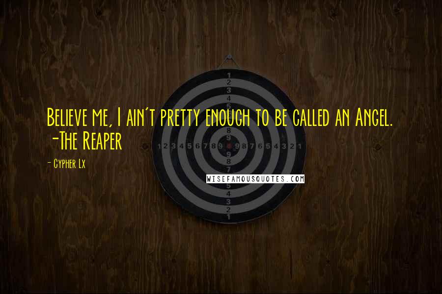 Cypher Lx Quotes: Believe me, I ain't pretty enough to be called an Angel. -The Reaper