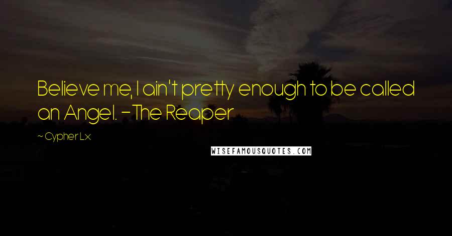 Cypher Lx Quotes: Believe me, I ain't pretty enough to be called an Angel. -The Reaper