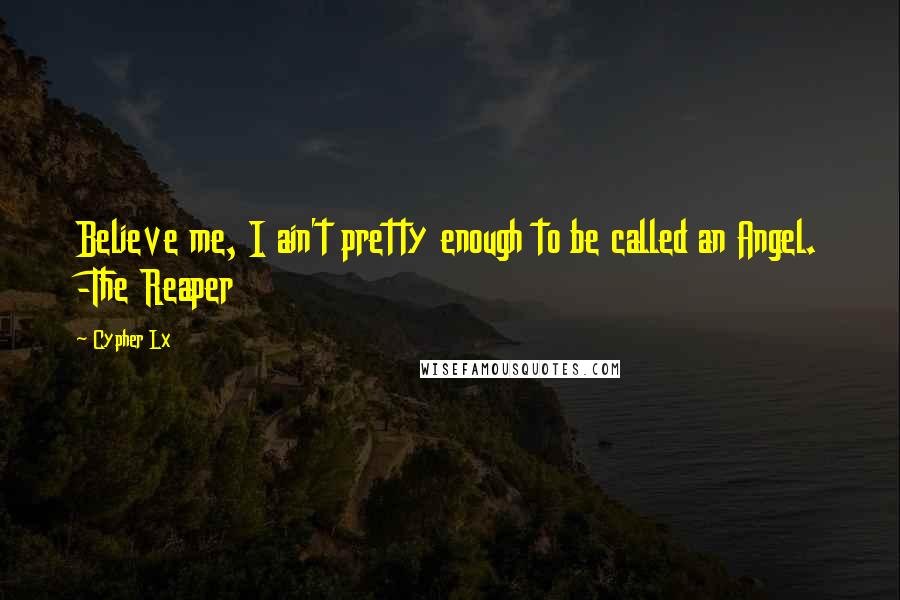 Cypher Lx Quotes: Believe me, I ain't pretty enough to be called an Angel. -The Reaper