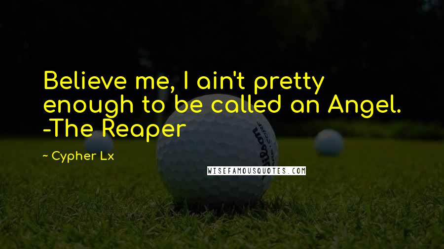 Cypher Lx Quotes: Believe me, I ain't pretty enough to be called an Angel. -The Reaper