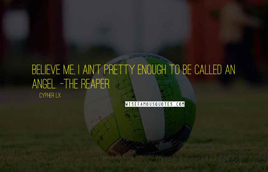 Cypher Lx Quotes: Believe me, I ain't pretty enough to be called an Angel. -The Reaper