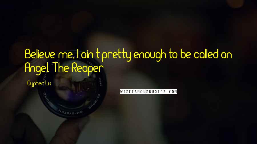 Cypher Lx Quotes: Believe me, I ain't pretty enough to be called an Angel. -The Reaper