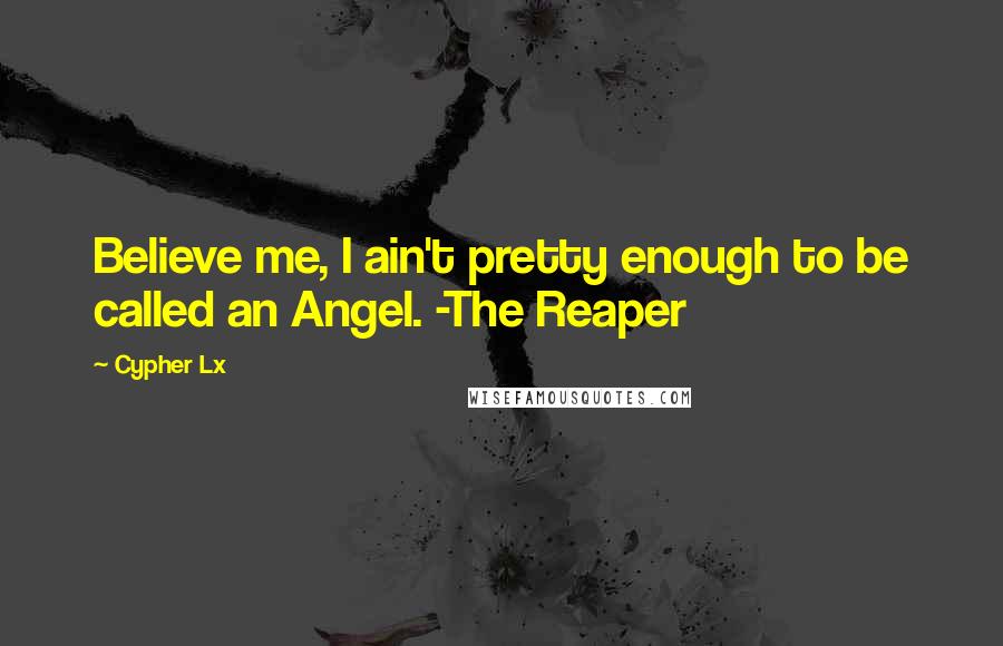 Cypher Lx Quotes: Believe me, I ain't pretty enough to be called an Angel. -The Reaper