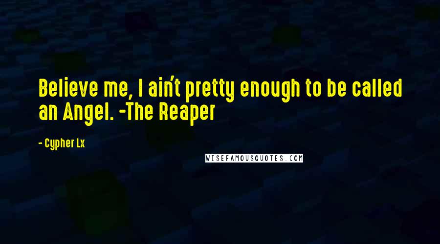 Cypher Lx Quotes: Believe me, I ain't pretty enough to be called an Angel. -The Reaper