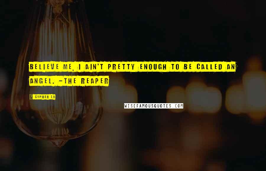 Cypher Lx Quotes: Believe me, I ain't pretty enough to be called an Angel. -The Reaper