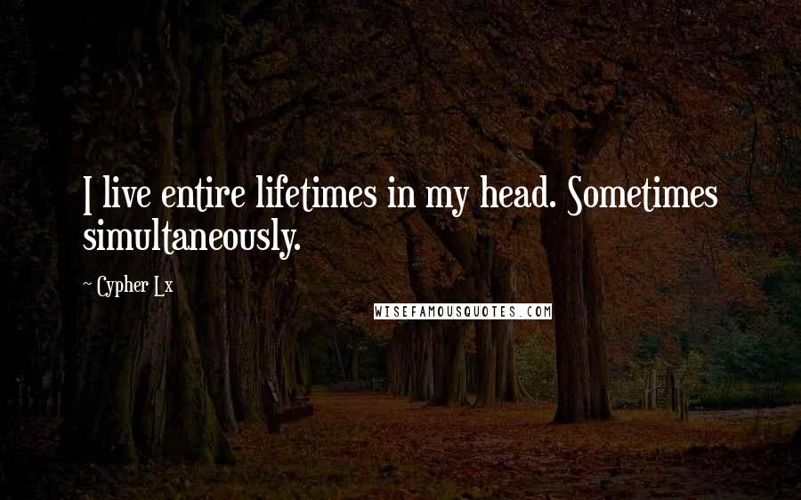 Cypher Lx Quotes: I live entire lifetimes in my head. Sometimes simultaneously.