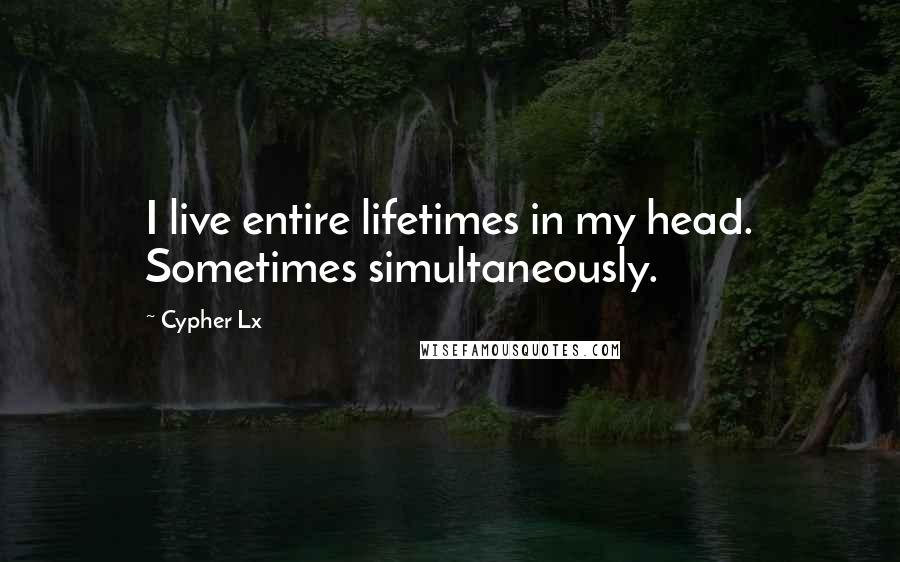 Cypher Lx Quotes: I live entire lifetimes in my head. Sometimes simultaneously.