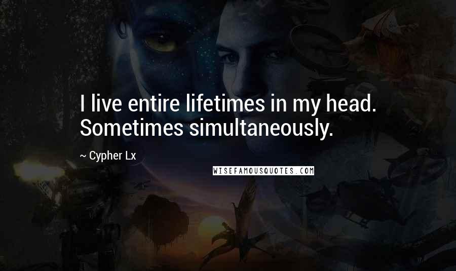 Cypher Lx Quotes: I live entire lifetimes in my head. Sometimes simultaneously.