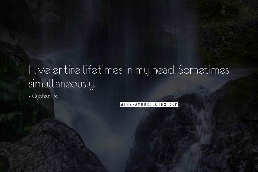Cypher Lx Quotes: I live entire lifetimes in my head. Sometimes simultaneously.