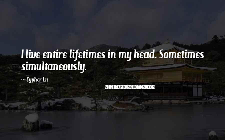Cypher Lx Quotes: I live entire lifetimes in my head. Sometimes simultaneously.