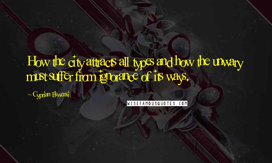 Cyprian Ekwensi Quotes: How the city attracts all types and how the unwary must suffer from ignorance of its ways.