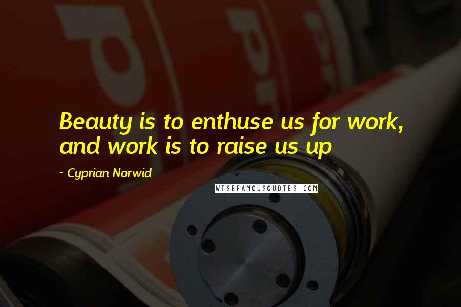 Cyprian Norwid Quotes: Beauty is to enthuse us for work, and work is to raise us up