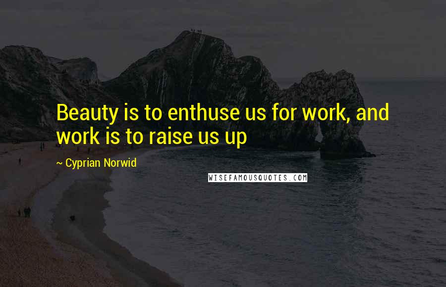 Cyprian Norwid Quotes: Beauty is to enthuse us for work, and work is to raise us up