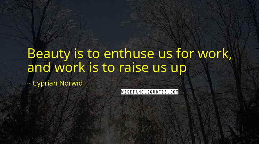 Cyprian Norwid Quotes: Beauty is to enthuse us for work, and work is to raise us up