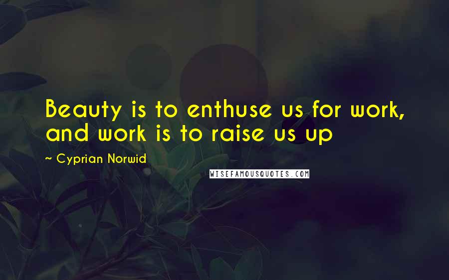 Cyprian Norwid Quotes: Beauty is to enthuse us for work, and work is to raise us up