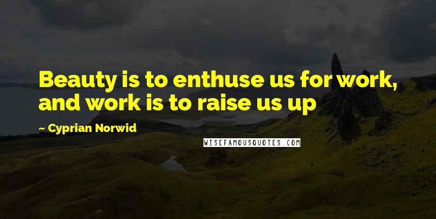 Cyprian Norwid Quotes: Beauty is to enthuse us for work, and work is to raise us up