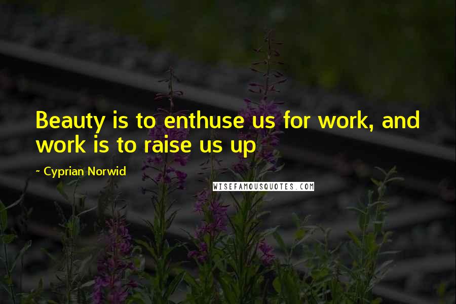 Cyprian Norwid Quotes: Beauty is to enthuse us for work, and work is to raise us up