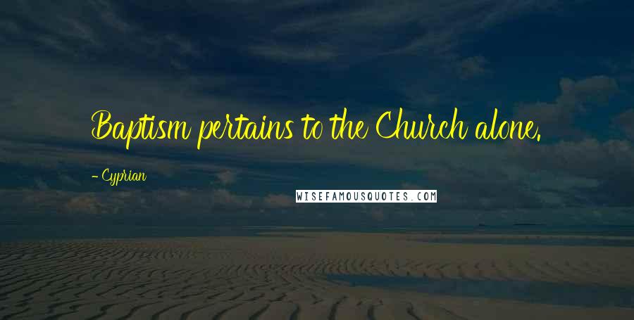 Cyprian Quotes: Baptism pertains to the Church alone.