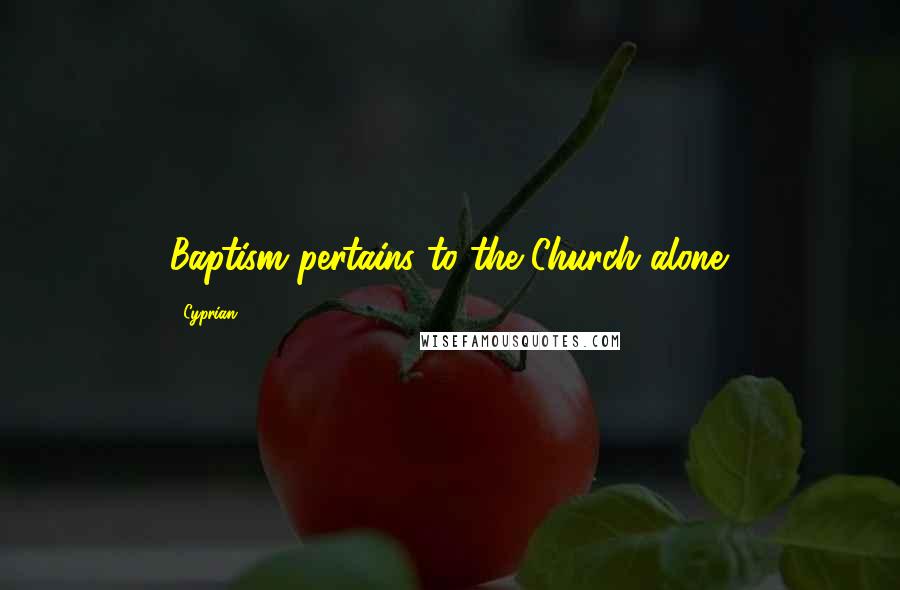 Cyprian Quotes: Baptism pertains to the Church alone.