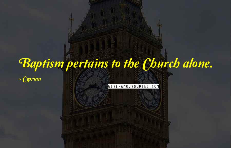 Cyprian Quotes: Baptism pertains to the Church alone.