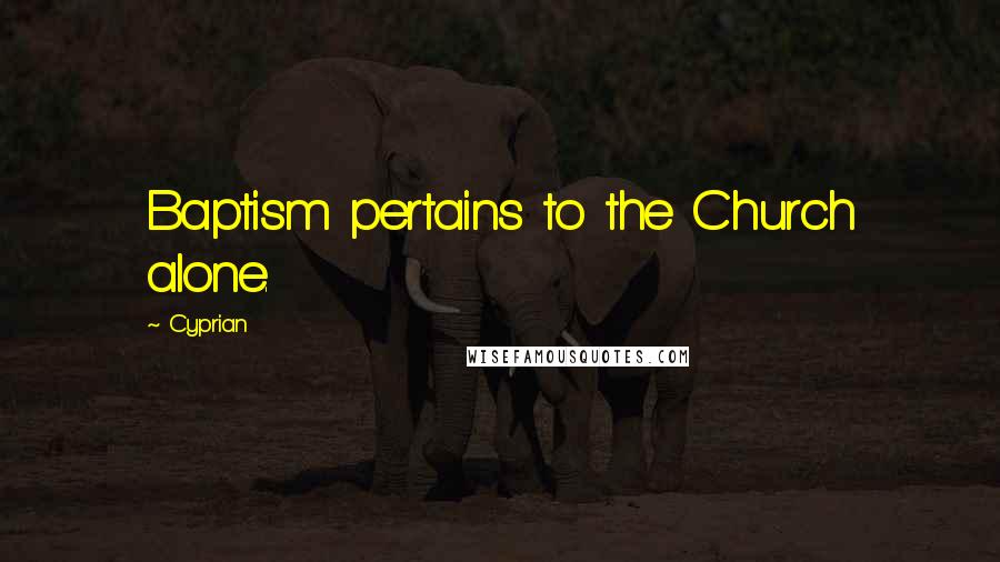 Cyprian Quotes: Baptism pertains to the Church alone.