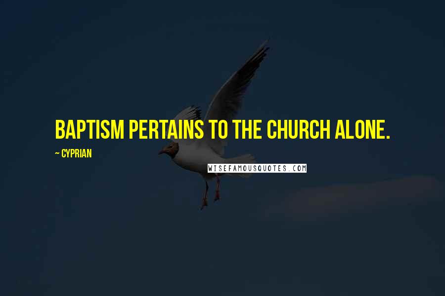 Cyprian Quotes: Baptism pertains to the Church alone.